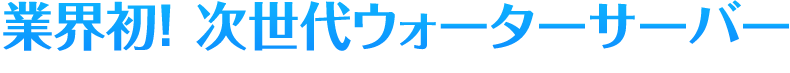 業界初！次世代ウォーターサーバー